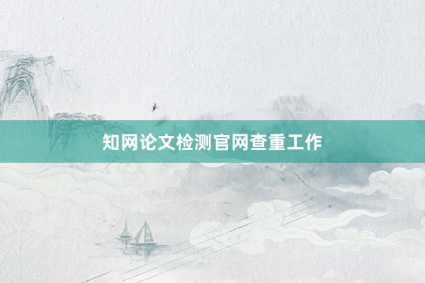 知网论文检测官网查重工作