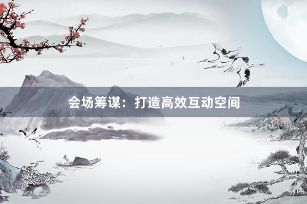 会场筹谋：打造高效互动空间