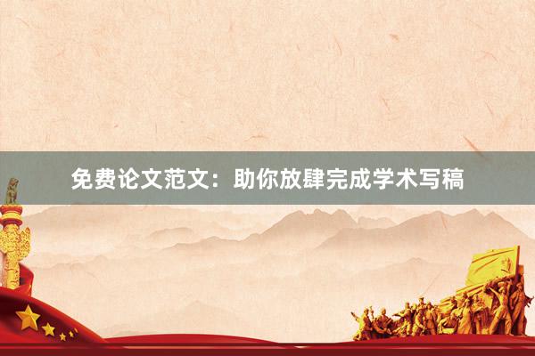 免费论文范文：助你放肆完成学术写稿