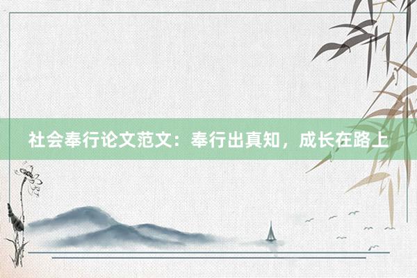 社会奉行论文范文：奉行出真知，成长在路上
