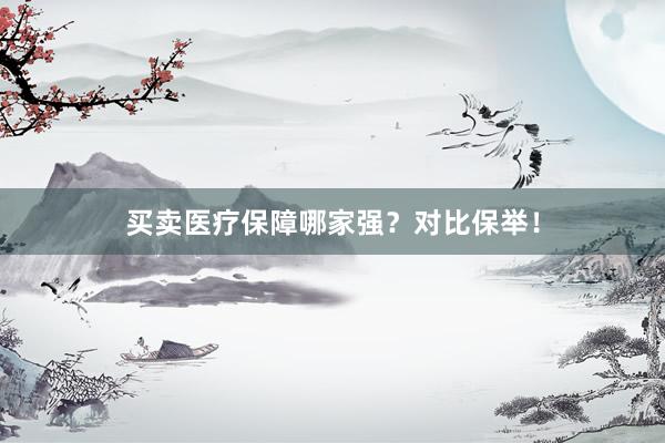买卖医疗保障哪家强？对比保举！